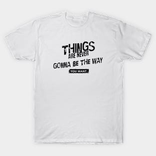 Things are never gonna be the way you want T-Shirt